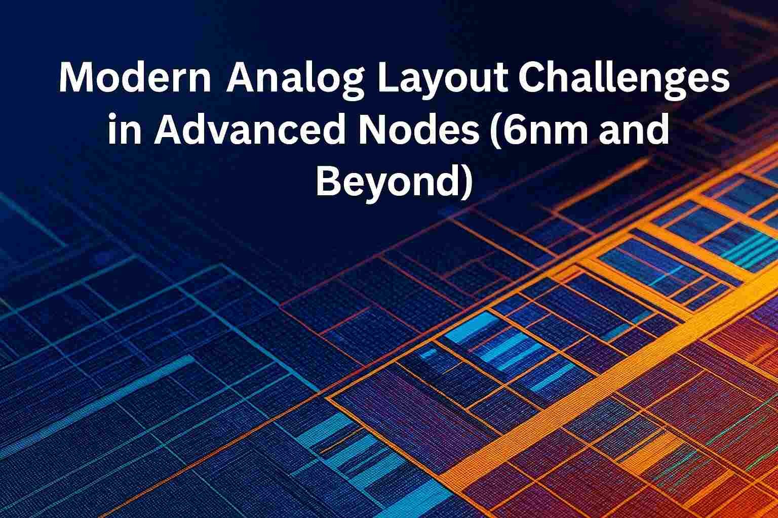 Modern Analog Layout Challenges in Advanced Nodes (6nm and Beyond)